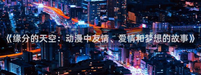 age动漫下载官app：《缘分的天空：动漫中友情、爱情和梦想的故事》