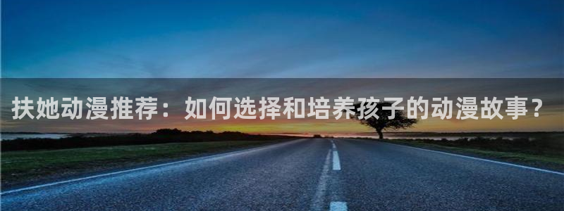 沧元图age动漫：扶她动漫推荐：如何选择和培养孩子的动漫故事？