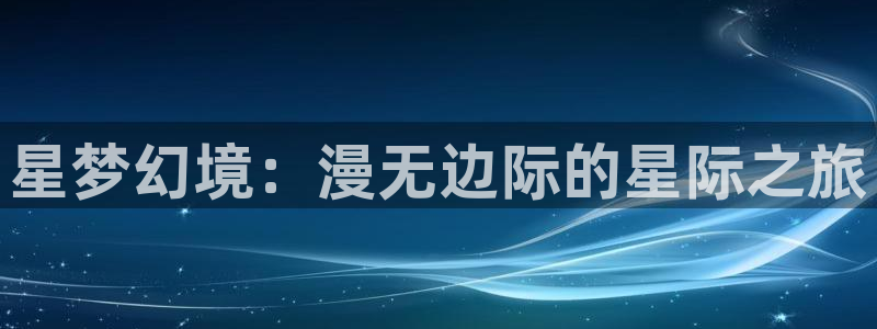 age动漫官方限时放送登录.官方游戏.org：星梦幻境：漫无边际的星际之旅