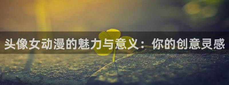 age动漫正版：头像女动漫的魅力与意义：你的创意灵感